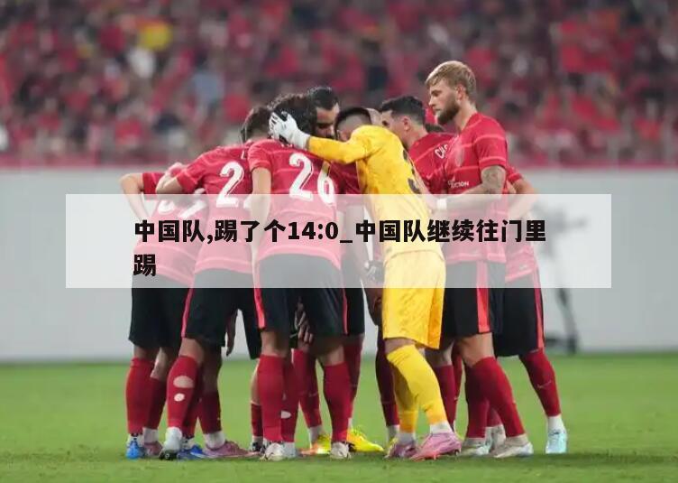 中国队,踢了个14:0_中国队继续往门里踢