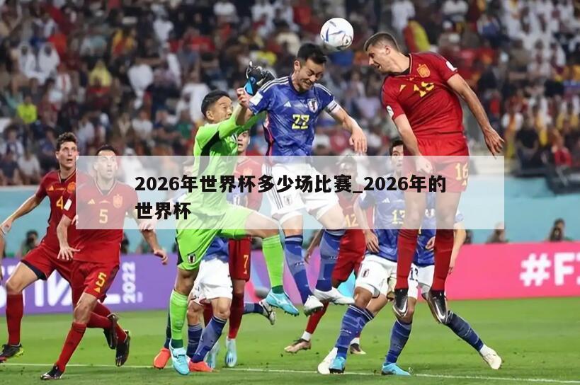 2026年世界杯多少场比赛_2026年的世界杯