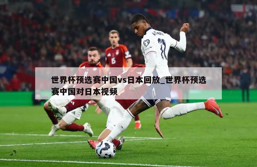 世界杯预选赛中国vs日本回放_世界杯预选赛中国对日本视频