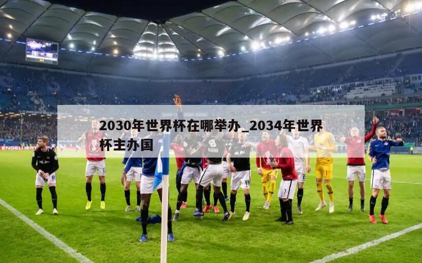 2030年世界杯在哪举办_2034年世界杯主办国
