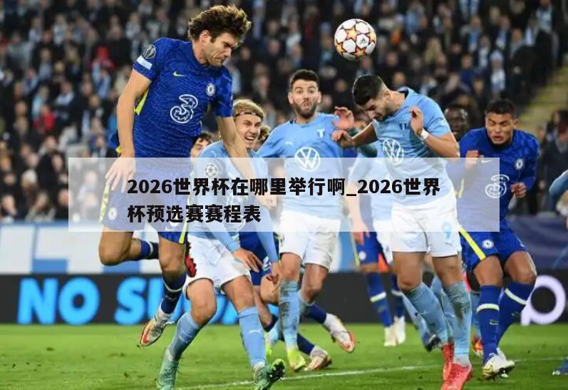 2026世界杯在哪里举行啊_2026世界杯预选赛赛程表