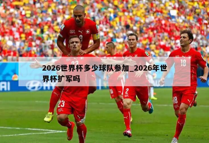 2026世界杯多少球队参加_2026年世界杯扩军吗
