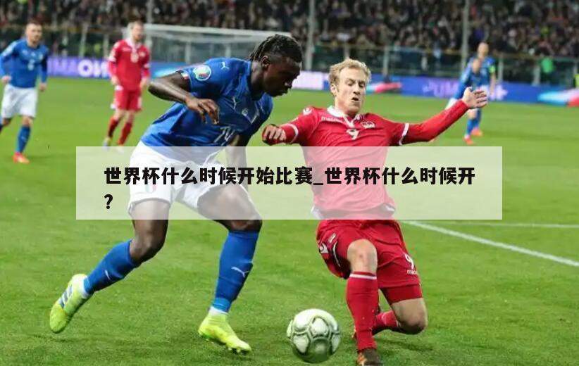 世界杯什么时候开始比赛_世界杯什么时候开?