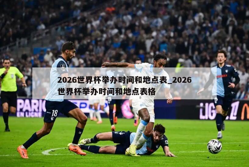 2026世界杯举办时间和地点表_2026世界杯举办时间和地点表格