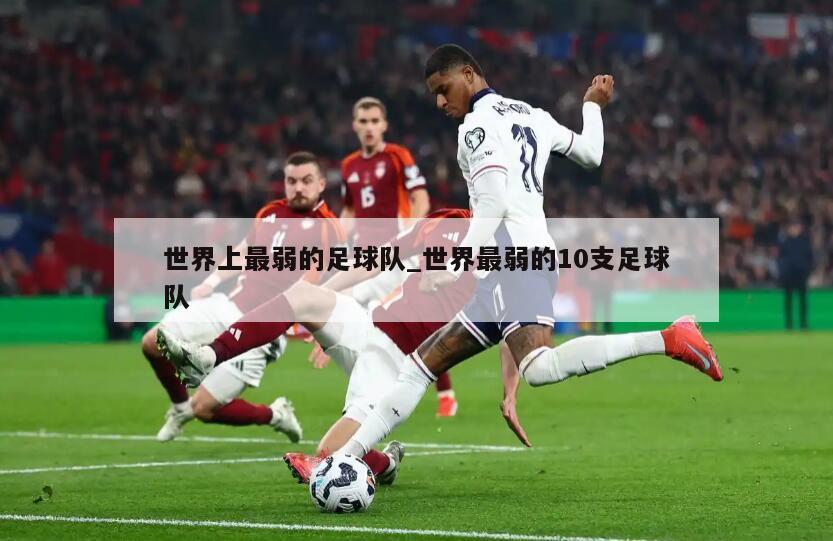 世界上最弱的足球队_世界最弱的10支足球队
