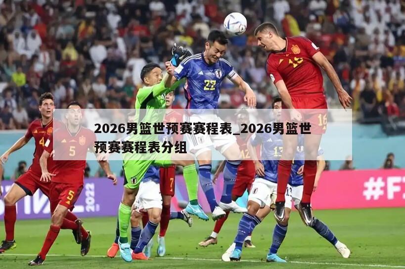 2026男篮世预赛赛程表_2026男篮世预赛赛程表分组