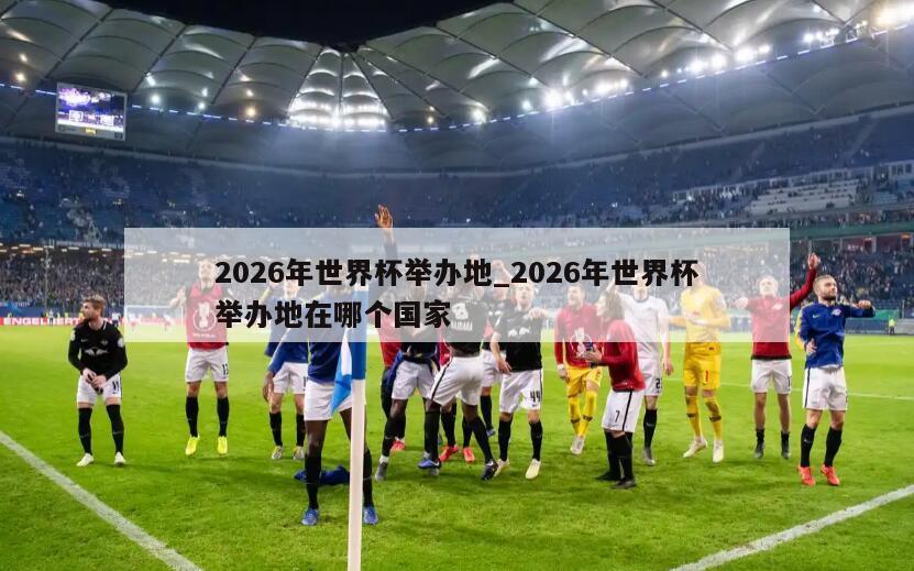 2026年世界杯举办地_2026年世界杯举办地在哪个国家