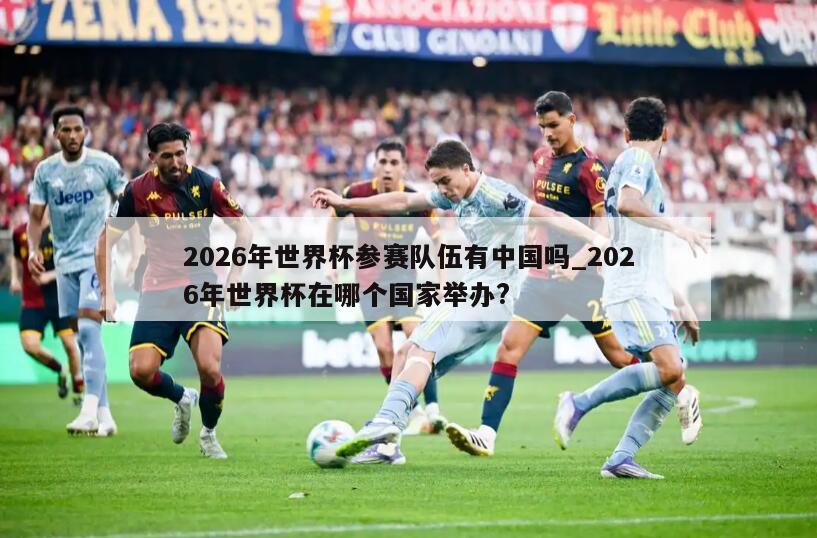 2026年世界杯参赛队伍有中国吗_2026年世界杯在哪个国家举办?