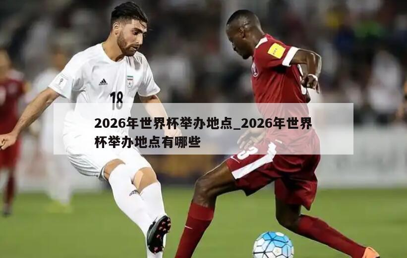 2026年世界杯举办地点_2026年世界杯举办地点有哪些