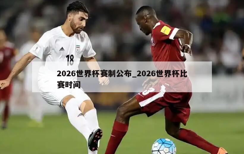 2026世界杯赛制公布_2026世界杯比赛时间