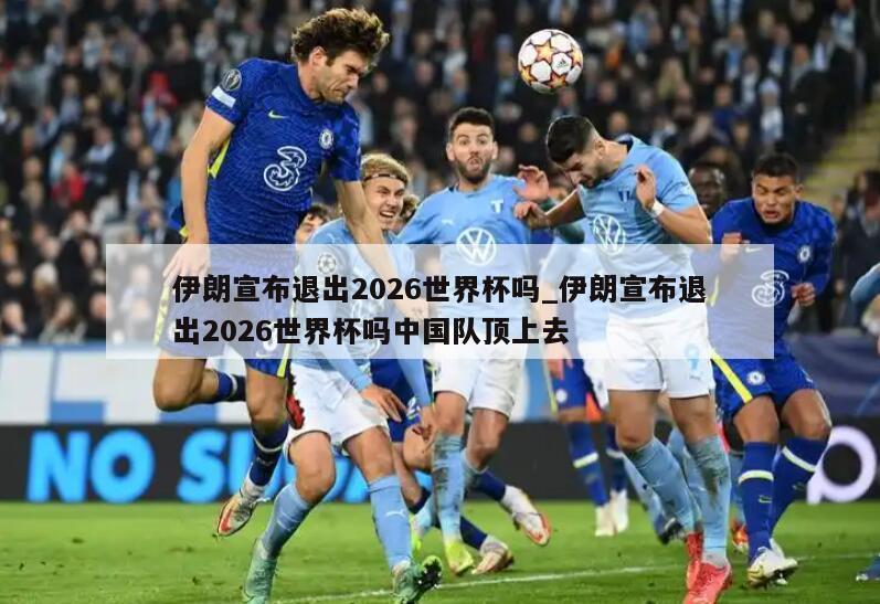 伊朗宣布退出2026世界杯吗_伊朗宣布退出2026世界杯吗中国队顶上去