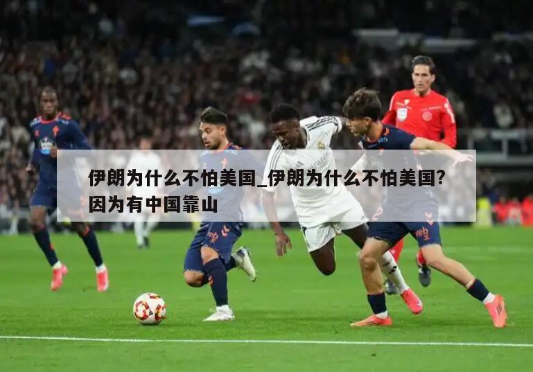 伊朗为什么不怕美国_伊朗为什么不怕美国?因为有中国靠山