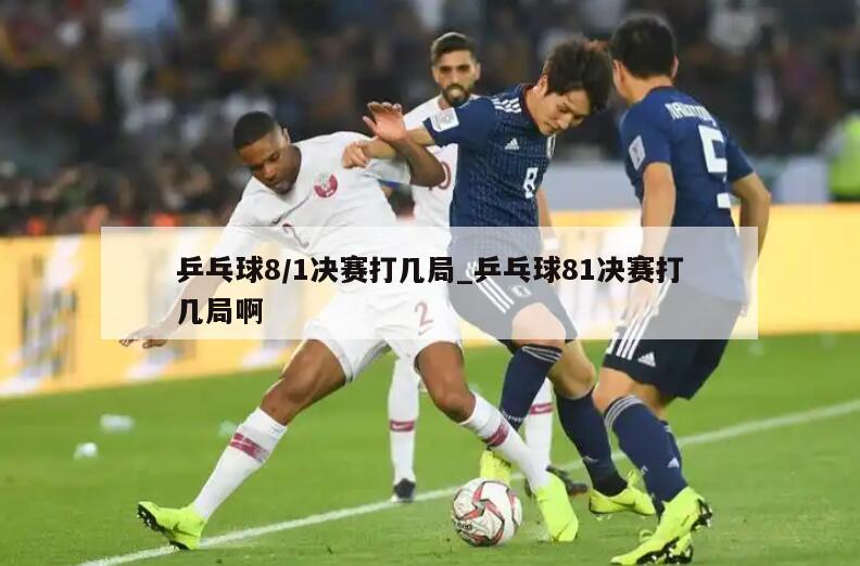 乒乓球8/1决赛打几局_乒乓球81决赛打几局啊
