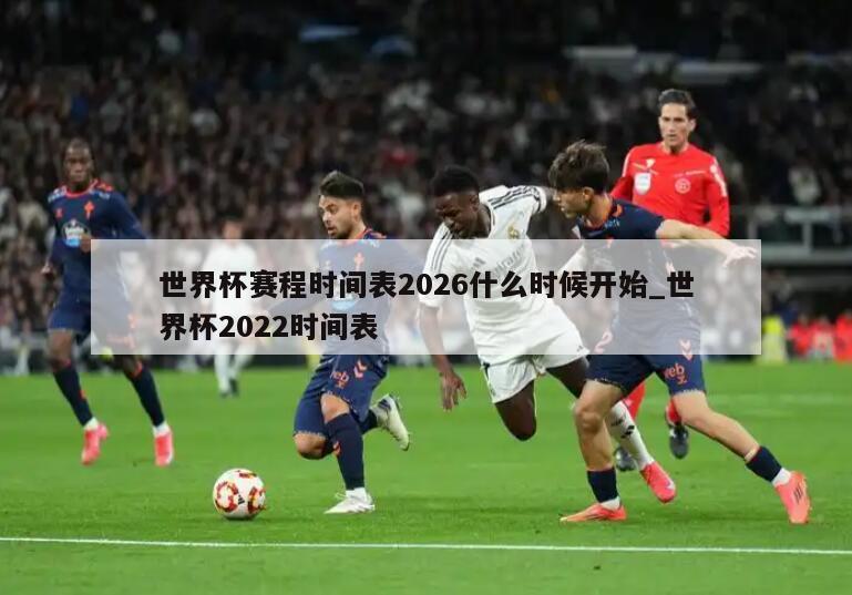 世界杯赛程时间表2026什么时候开始_世界杯2022时间表