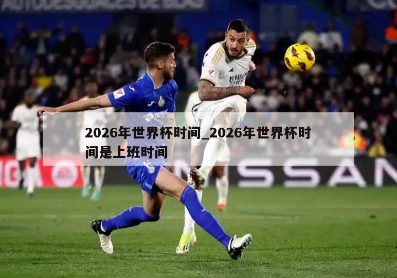 2026年世界杯时间_2026年世界杯时间是上班时间