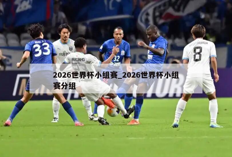 2026世界杯小组赛_2026世界杯小组赛分组