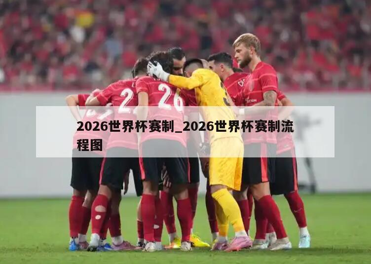 2026世界杯赛制_2026世界杯赛制流程图