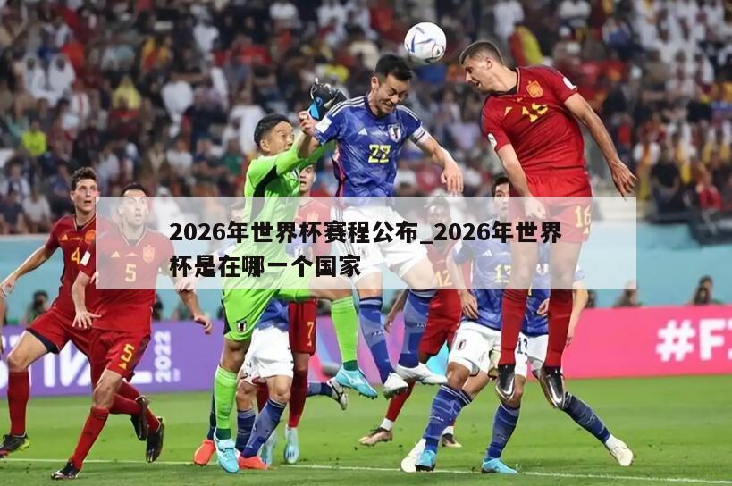 2026年世界杯赛程公布_2026年世界杯是在哪一个国家