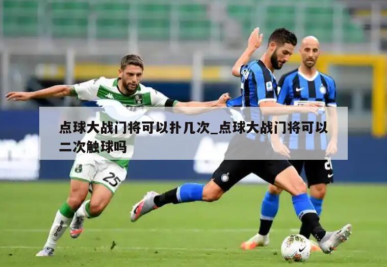 点球大战门将可以扑几次_点球大战门将可以二次触球吗