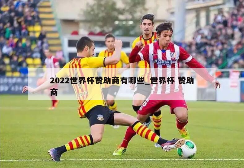 2022世界杯赞助商有哪些_世界杯 赞助商