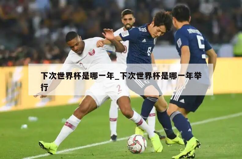 下次世界杯是哪一年_下次世界杯是哪一年举行