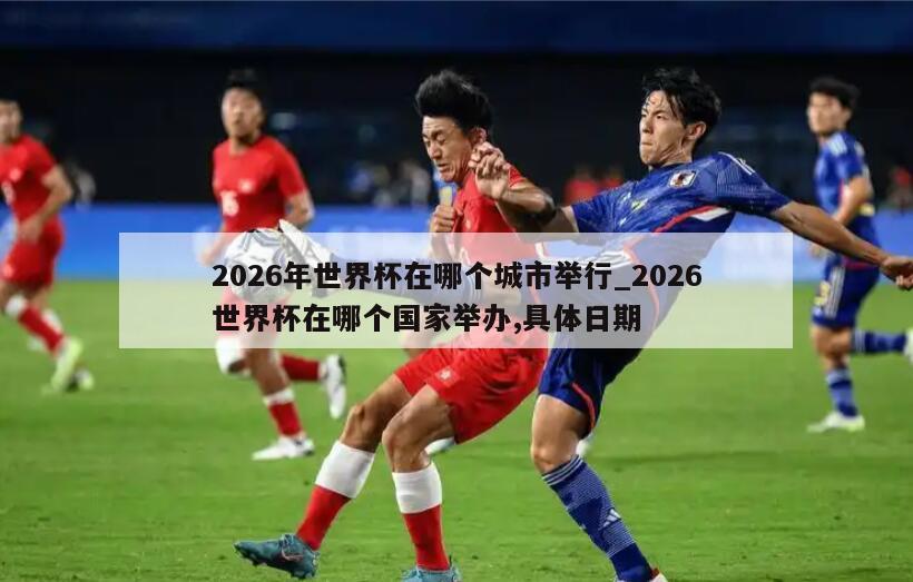 2026年世界杯在哪个城市举行_2026世界杯在哪个国家举办,具体日期