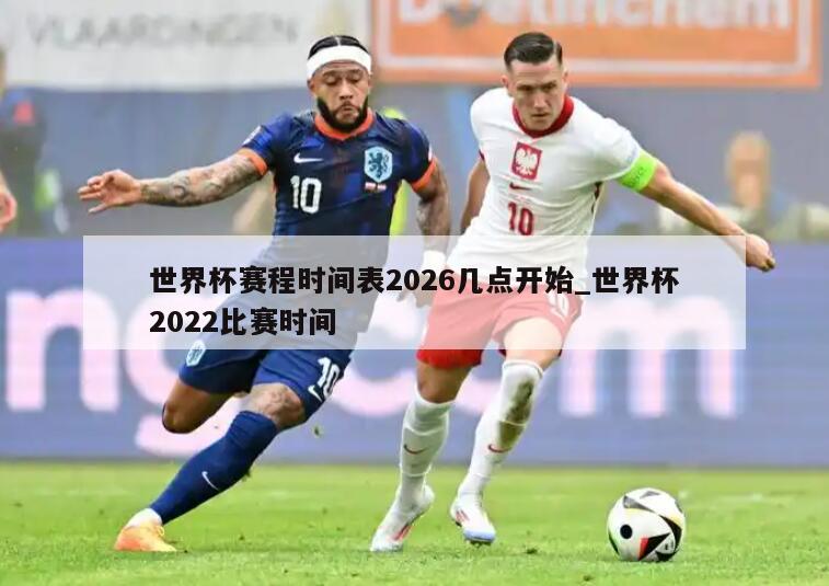 世界杯赛程时间表2026几点开始_世界杯2022比赛时间