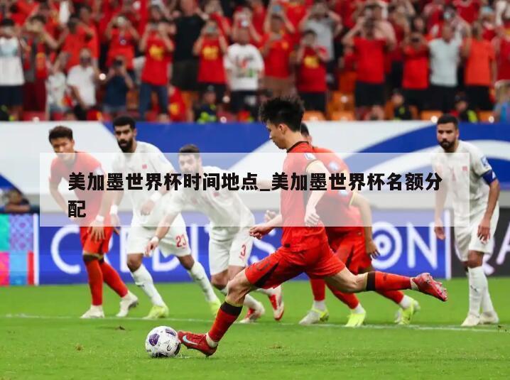 美加墨世界杯时间地点_美加墨世界杯名额分配