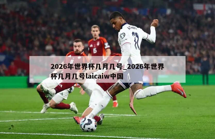 2026年世界杯几月几号_2026年世界杯几月几号laicaiw中国