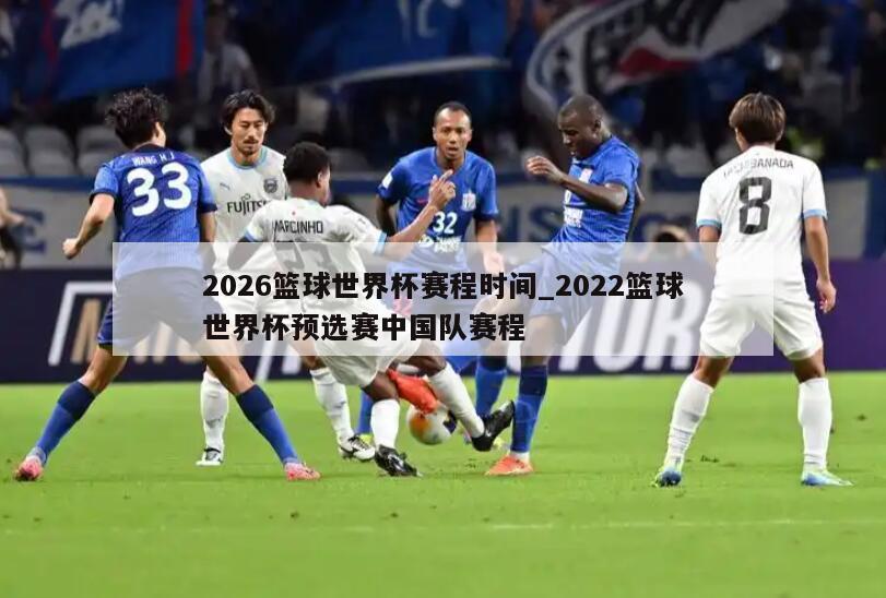 2026篮球世界杯赛程时间_2022篮球世界杯预选赛中国队赛程
