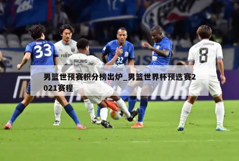 男篮世预赛积分榜出炉_男篮世界杯预选赛2021赛程