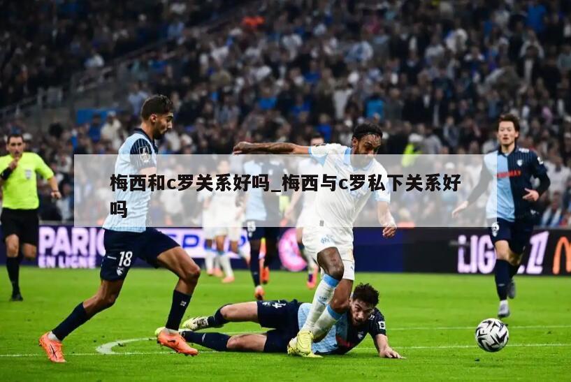 梅西和c罗关系好吗_梅西与c罗私下关系好吗