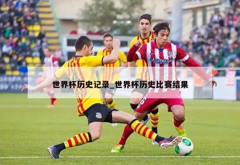 世界杯历史记录_世界杯历史比赛结果