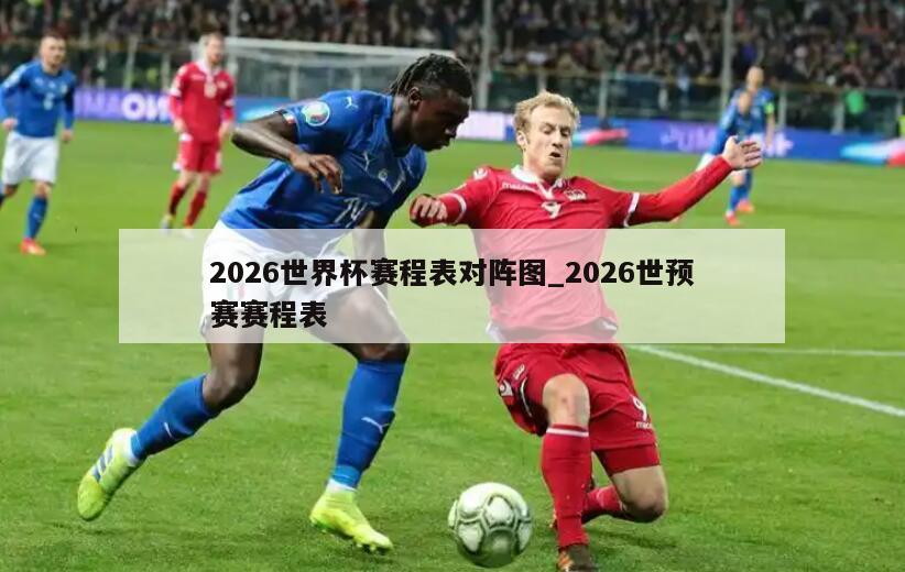 2026世界杯赛程表对阵图_2026世预赛赛程表