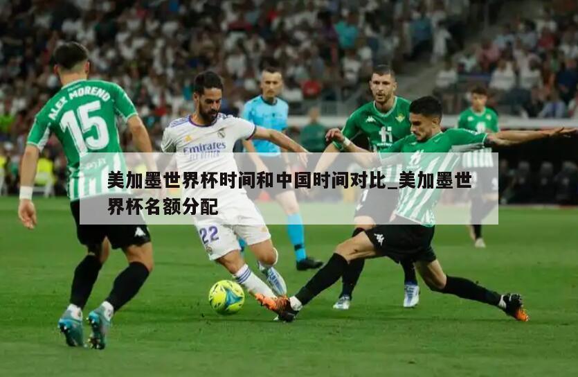 美加墨世界杯时间和中国时间对比_美加墨世界杯名额分配
