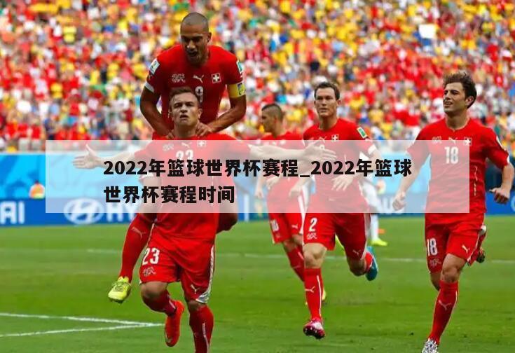 2022年篮球世界杯赛程_2022年篮球世界杯赛程时间