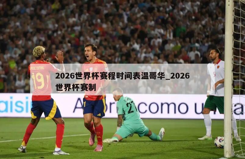 2026世界杯赛程时间表温哥华_2026世界杯赛制