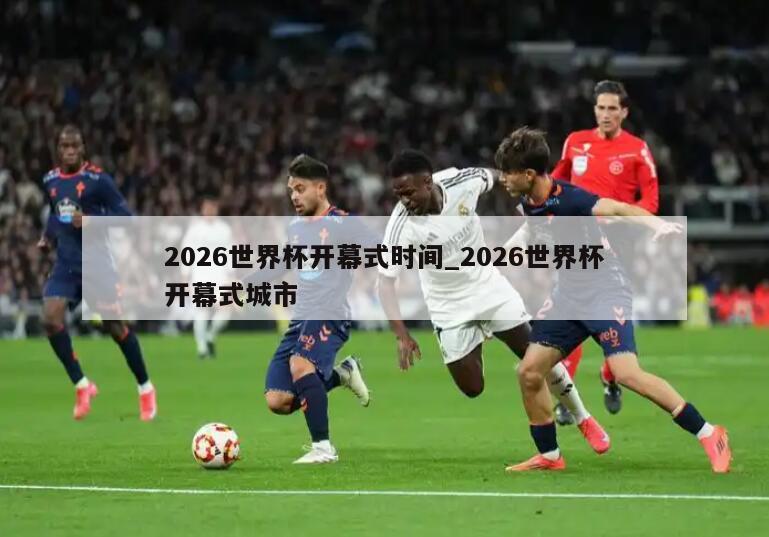 2026世界杯开幕式时间_2026世界杯开幕式城市
