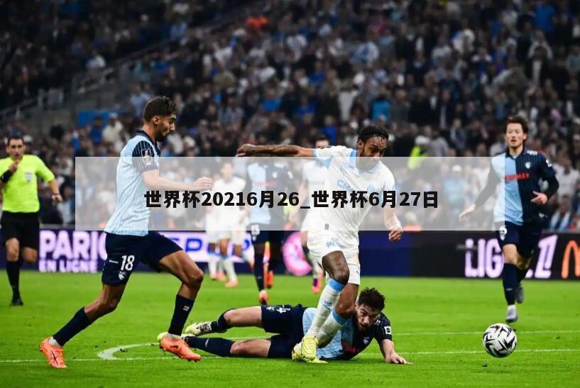 世界杯20216月26_世界杯6月27日