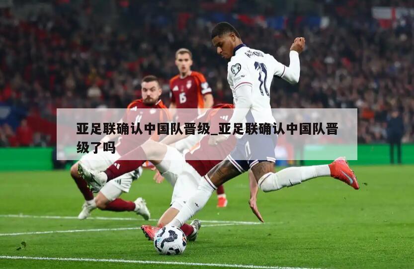 亚足联确认中国队晋级_亚足联确认中国队晋级了吗