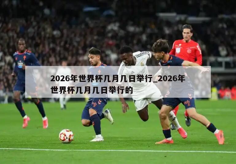 2026年世界杯几月几日举行_2026年世界杯几月几日举行的