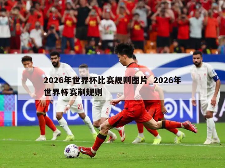 2026年世界杯比赛规则图片_2026年世界杯赛制规则