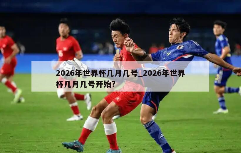 2026年世界杯几月几号_2026年世界杯几月几号开始?