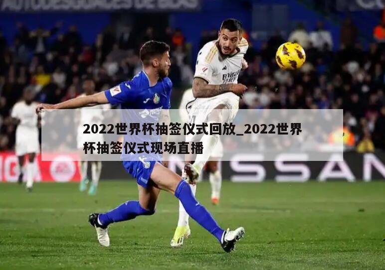 2022世界杯抽签仪式回放_2022世界杯抽签仪式现场直播