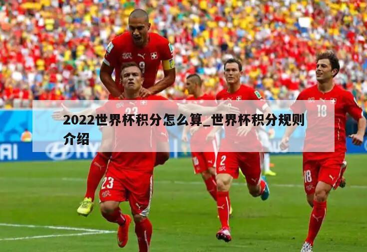 2022世界杯积分怎么算_世界杯积分规则介绍