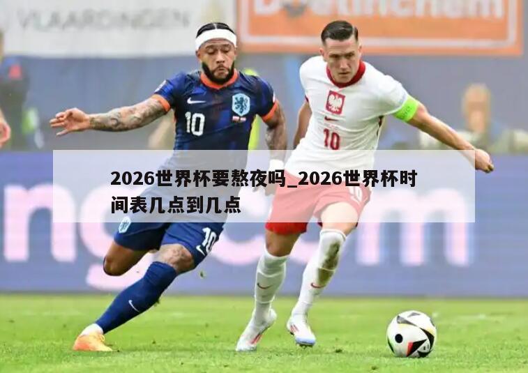 2026世界杯要熬夜吗_2026世界杯时间表几点到几点