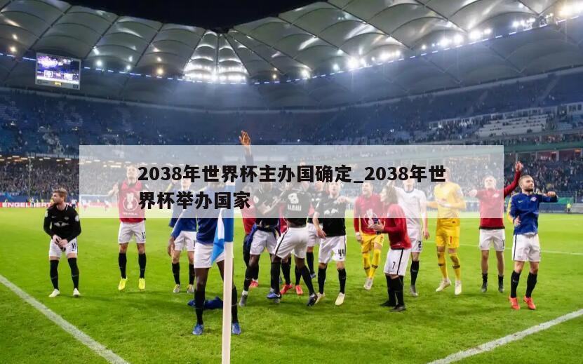 2038年世界杯主办国确定_2038年世界杯举办国家
