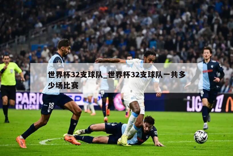 世界杯32支球队_世界杯32支球队一共多少场比赛