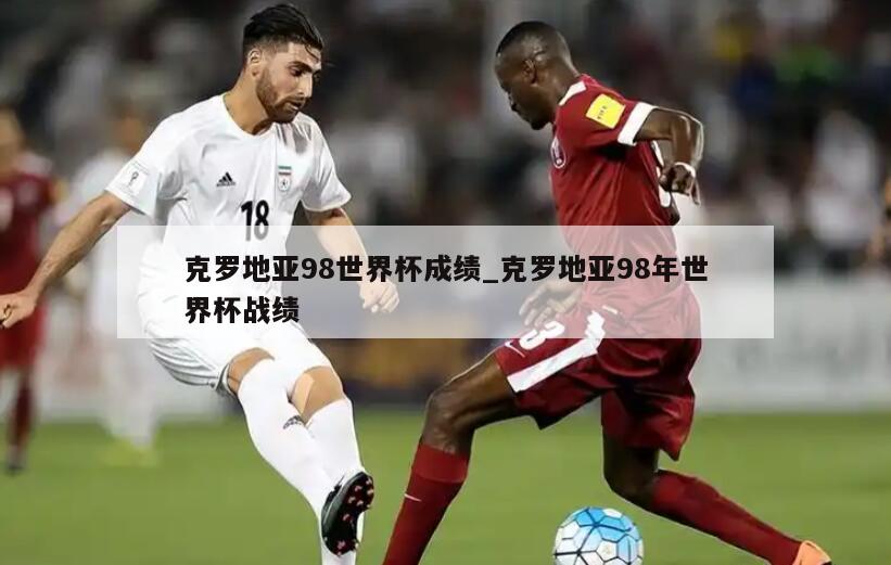 克罗地亚98世界杯成绩_克罗地亚98年世界杯战绩