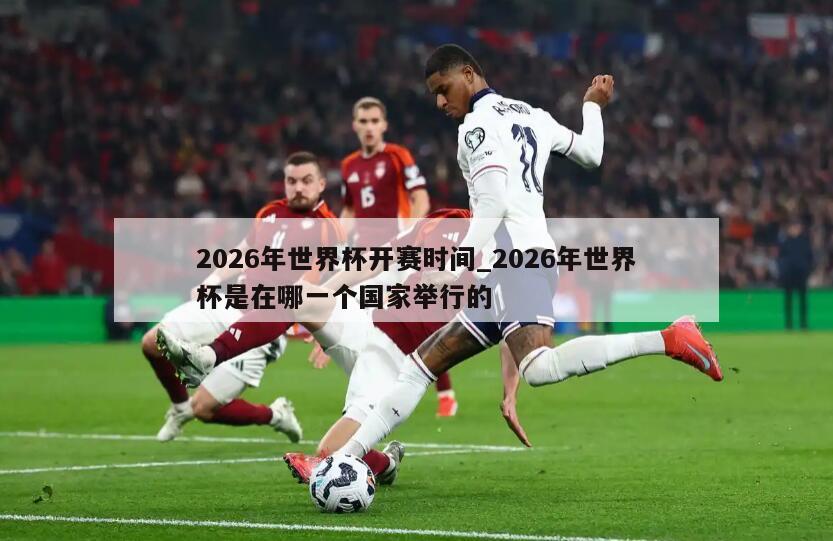 2026年世界杯开赛时间_2026年世界杯是在哪一个国家举行的